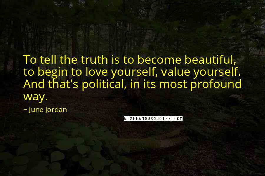 June Jordan Quotes: To tell the truth is to become beautiful, to begin to love yourself, value yourself. And that's political, in its most profound way.