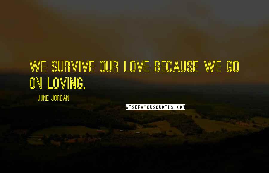 June Jordan Quotes: We survive our love because we go on loving.