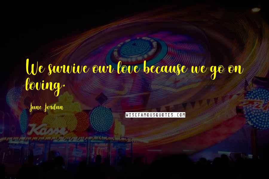 June Jordan Quotes: We survive our love because we go on loving.