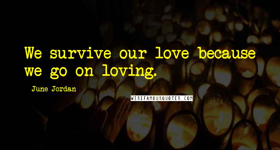 June Jordan Quotes: We survive our love because we go on loving.