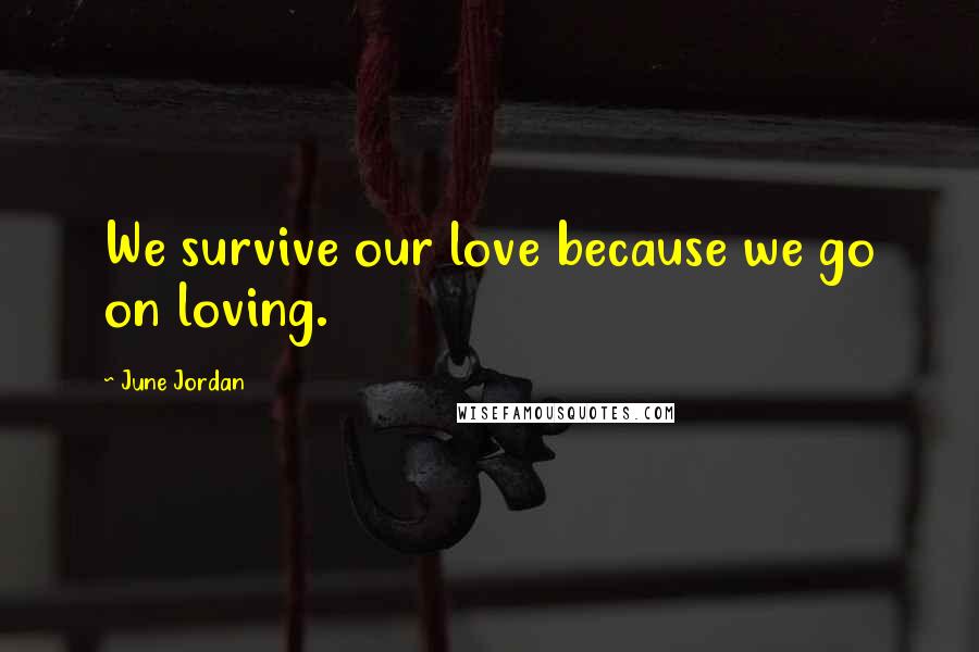 June Jordan Quotes: We survive our love because we go on loving.