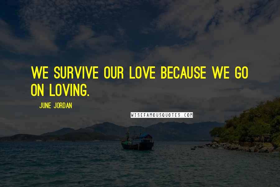 June Jordan Quotes: We survive our love because we go on loving.