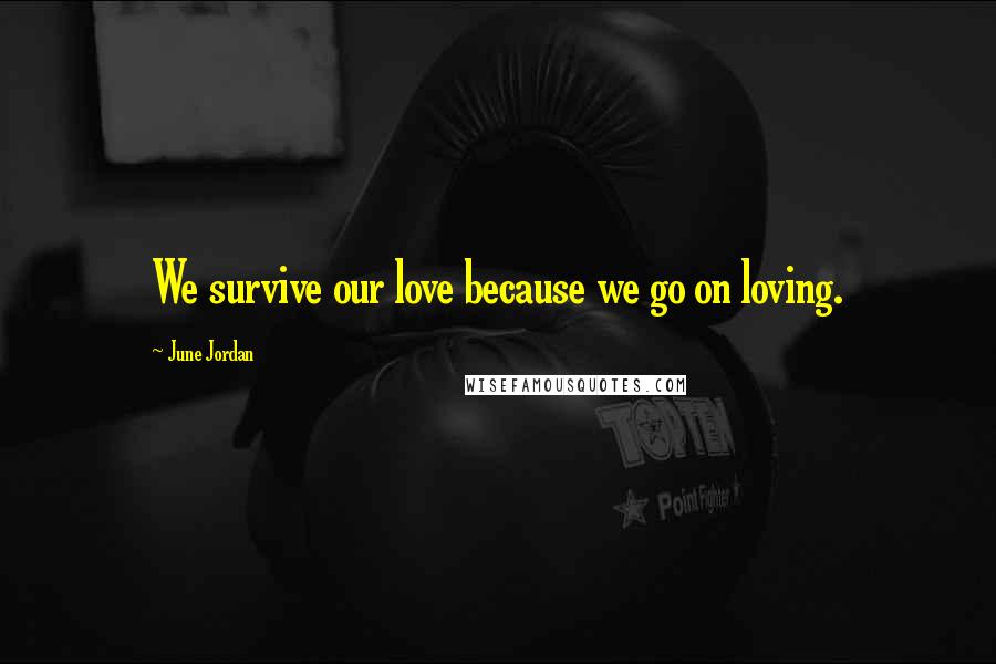 June Jordan Quotes: We survive our love because we go on loving.