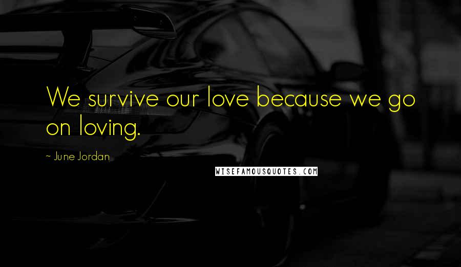 June Jordan Quotes: We survive our love because we go on loving.