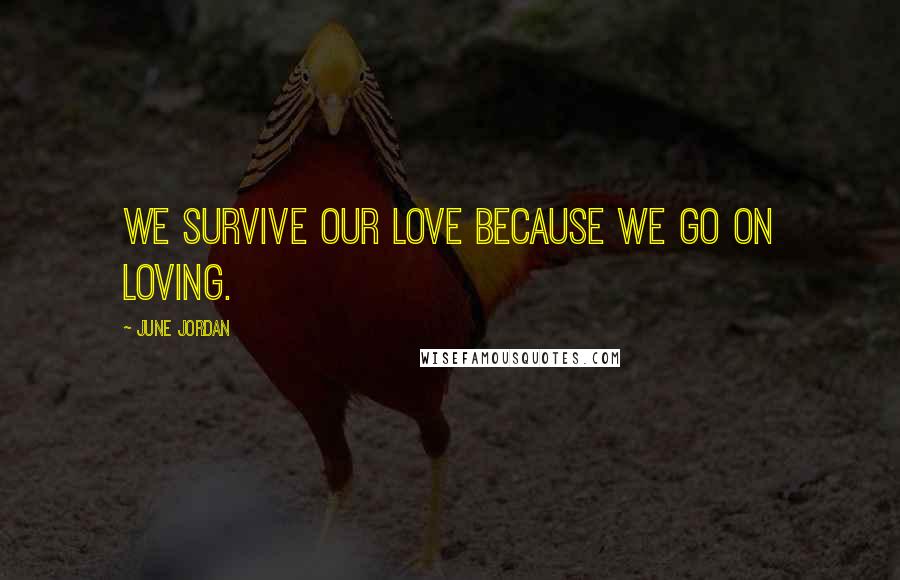 June Jordan Quotes: We survive our love because we go on loving.