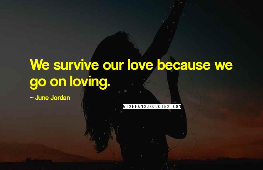 June Jordan Quotes: We survive our love because we go on loving.