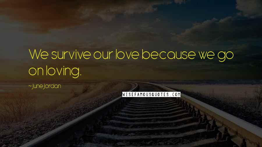June Jordan Quotes: We survive our love because we go on loving.