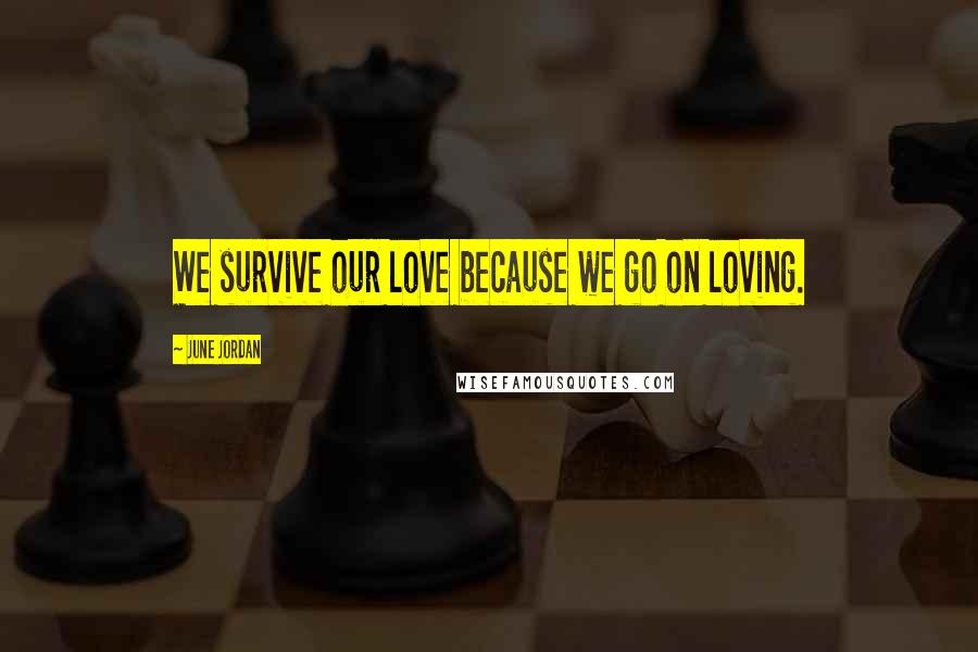 June Jordan Quotes: We survive our love because we go on loving.