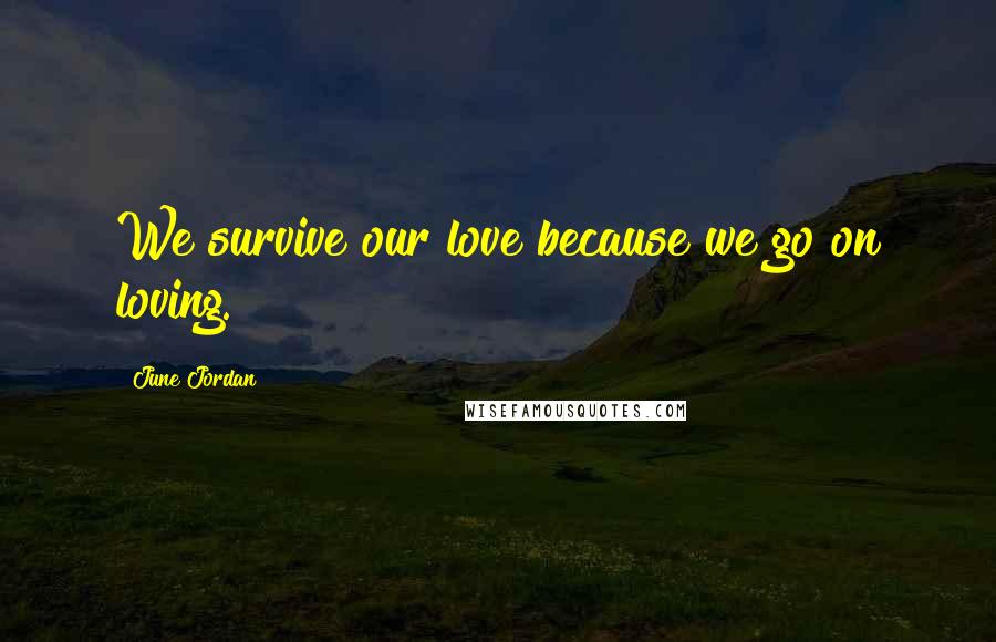 June Jordan Quotes: We survive our love because we go on loving.