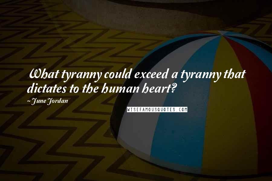 June Jordan Quotes: What tyranny could exceed a tyranny that dictates to the human heart?