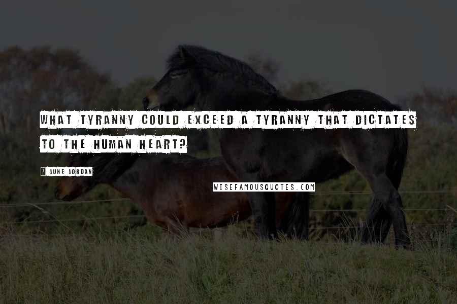 June Jordan Quotes: What tyranny could exceed a tyranny that dictates to the human heart?