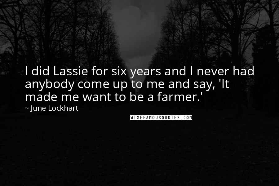 June Lockhart Quotes: I did Lassie for six years and I never had anybody come up to me and say, 'It made me want to be a farmer.'