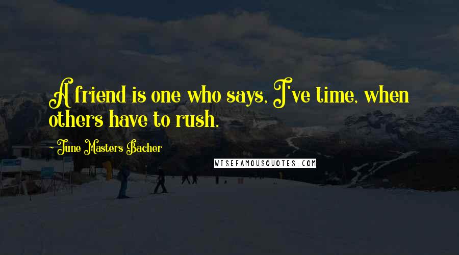 June Masters Bacher Quotes: A friend is one who says, I've time, when others have to rush.