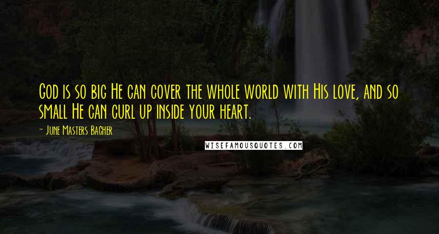 June Masters Bacher Quotes: God is so big He can cover the whole world with His love, and so small He can curl up inside your heart.