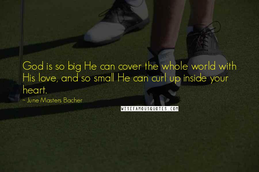 June Masters Bacher Quotes: God is so big He can cover the whole world with His love, and so small He can curl up inside your heart.