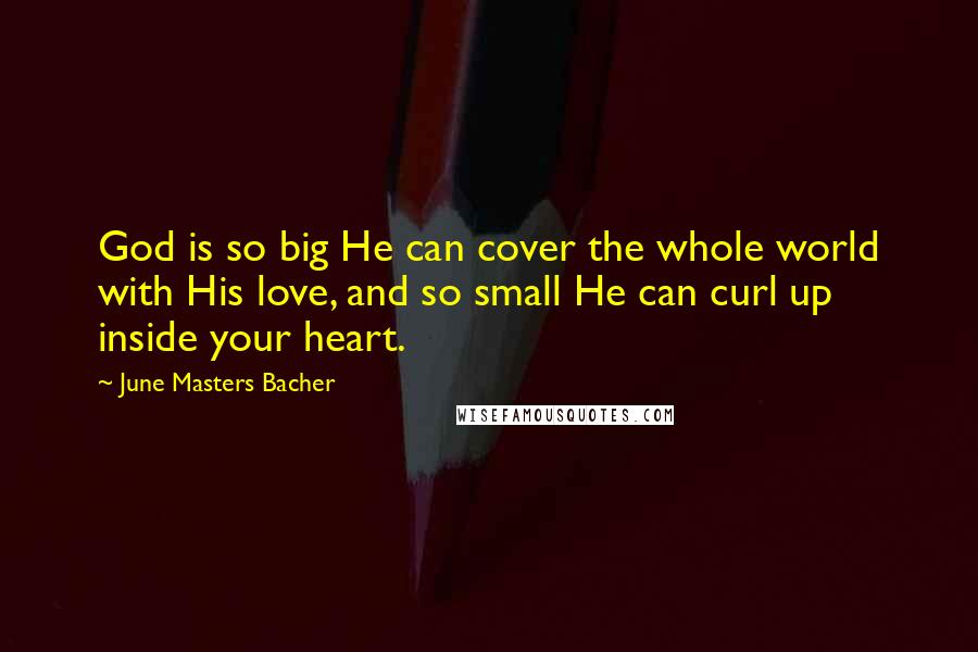 June Masters Bacher Quotes: God is so big He can cover the whole world with His love, and so small He can curl up inside your heart.