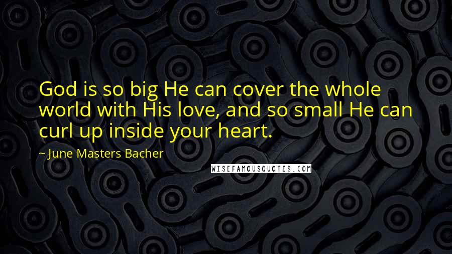 June Masters Bacher Quotes: God is so big He can cover the whole world with His love, and so small He can curl up inside your heart.