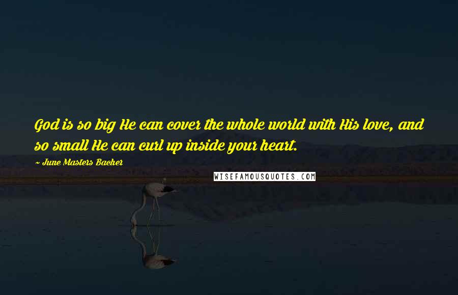 June Masters Bacher Quotes: God is so big He can cover the whole world with His love, and so small He can curl up inside your heart.