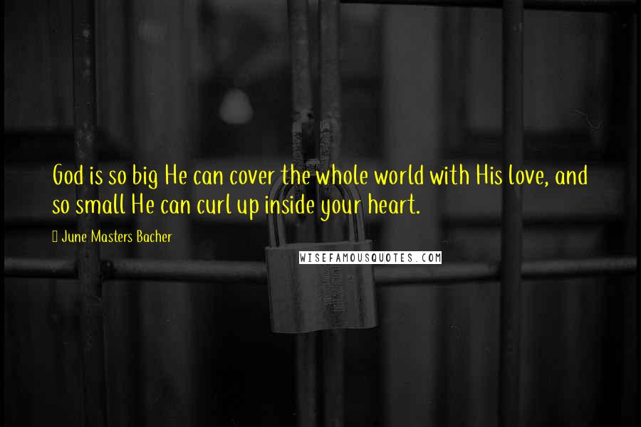 June Masters Bacher Quotes: God is so big He can cover the whole world with His love, and so small He can curl up inside your heart.