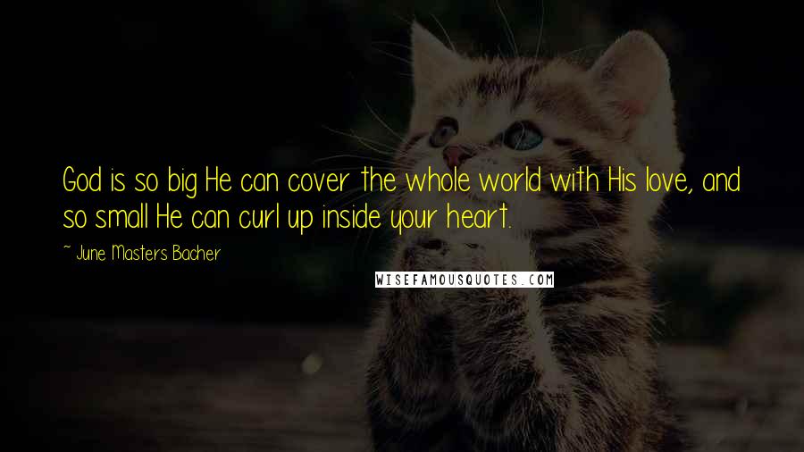 June Masters Bacher Quotes: God is so big He can cover the whole world with His love, and so small He can curl up inside your heart.