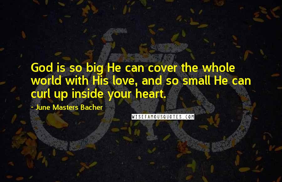 June Masters Bacher Quotes: God is so big He can cover the whole world with His love, and so small He can curl up inside your heart.