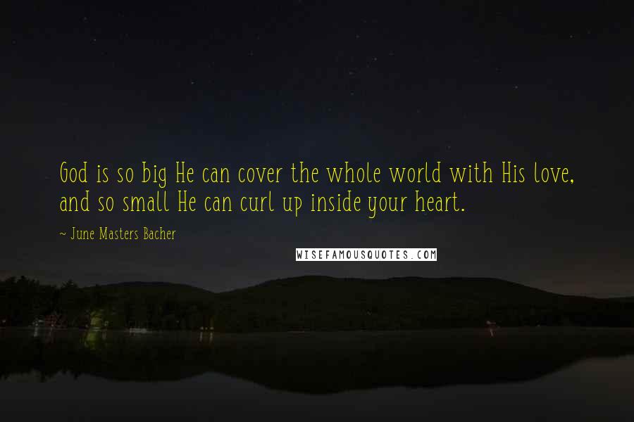 June Masters Bacher Quotes: God is so big He can cover the whole world with His love, and so small He can curl up inside your heart.