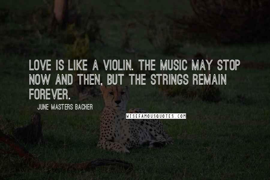 June Masters Bacher Quotes: Love is like a violin. The music may stop now and then, but the strings remain forever.