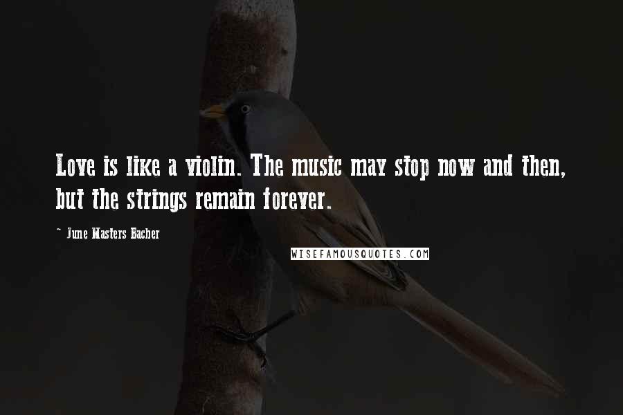 June Masters Bacher Quotes: Love is like a violin. The music may stop now and then, but the strings remain forever.