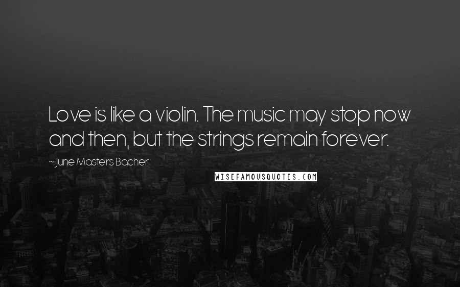 June Masters Bacher Quotes: Love is like a violin. The music may stop now and then, but the strings remain forever.