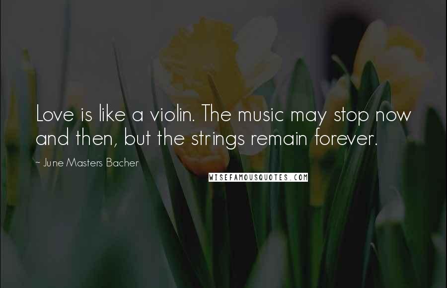 June Masters Bacher Quotes: Love is like a violin. The music may stop now and then, but the strings remain forever.