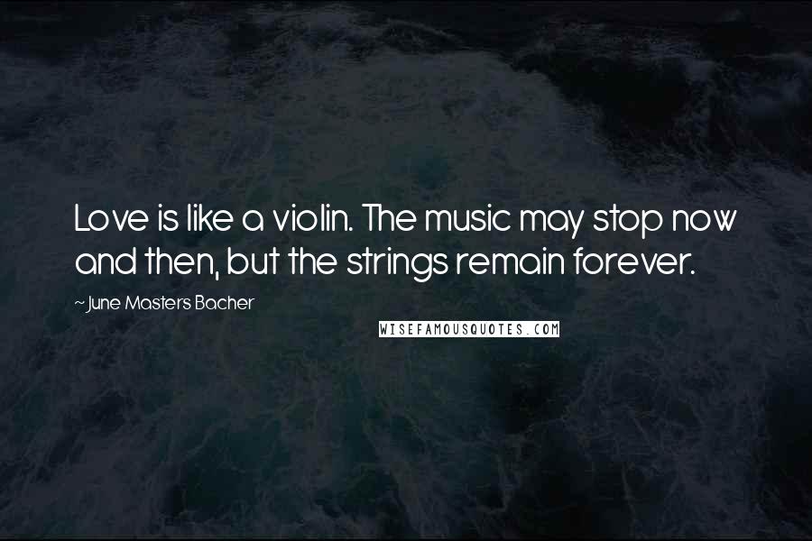 June Masters Bacher Quotes: Love is like a violin. The music may stop now and then, but the strings remain forever.