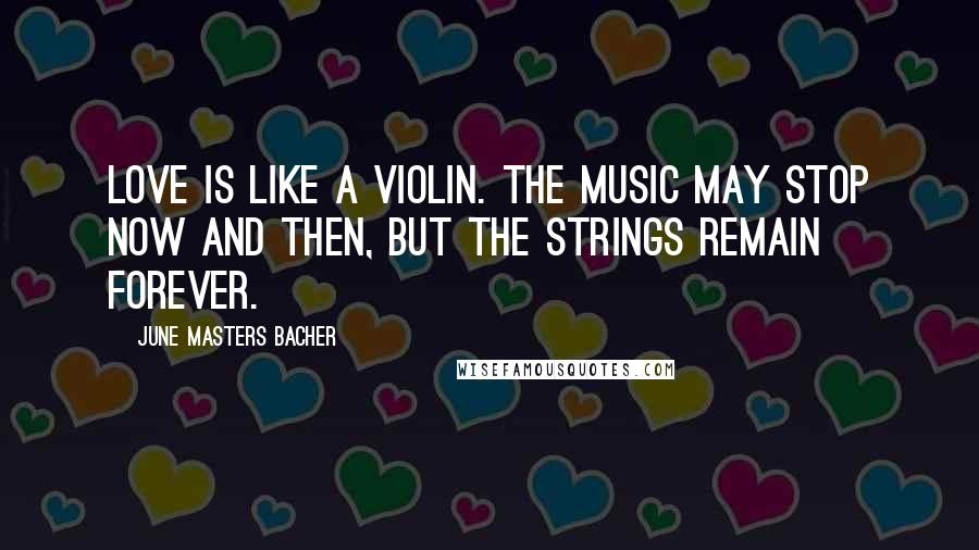 June Masters Bacher Quotes: Love is like a violin. The music may stop now and then, but the strings remain forever.