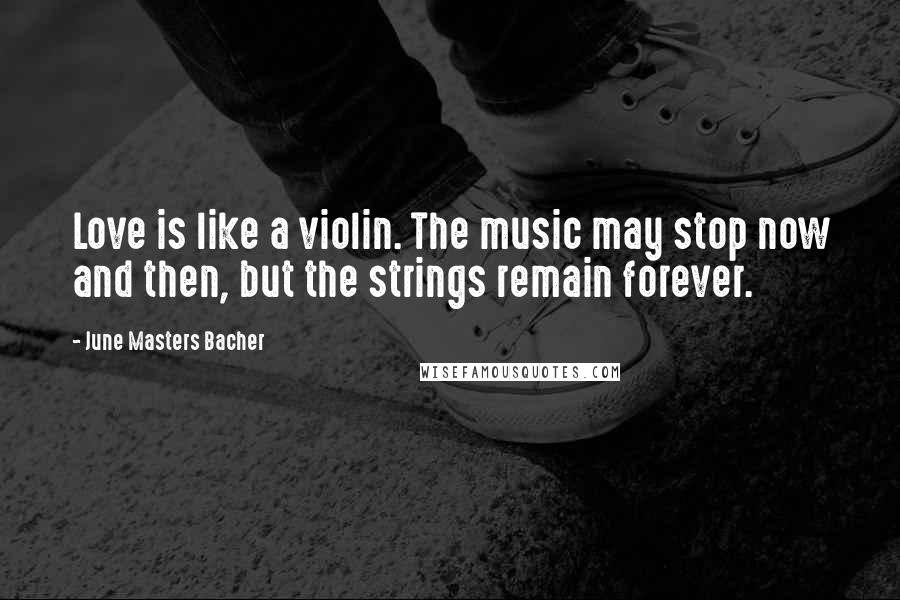 June Masters Bacher Quotes: Love is like a violin. The music may stop now and then, but the strings remain forever.