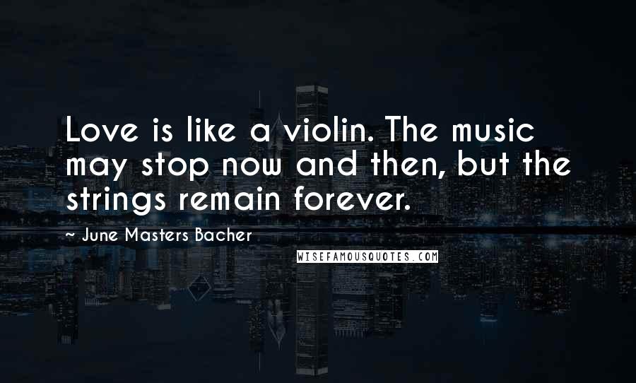 June Masters Bacher Quotes: Love is like a violin. The music may stop now and then, but the strings remain forever.