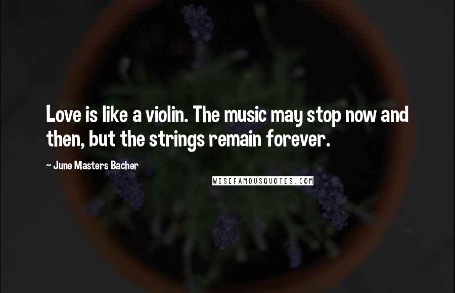 June Masters Bacher Quotes: Love is like a violin. The music may stop now and then, but the strings remain forever.