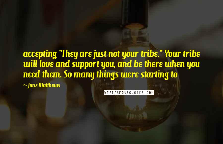 June Matthews Quotes: accepting "They are just not your tribe." Your tribe will love and support you, and be there when you need them. So many things were starting to