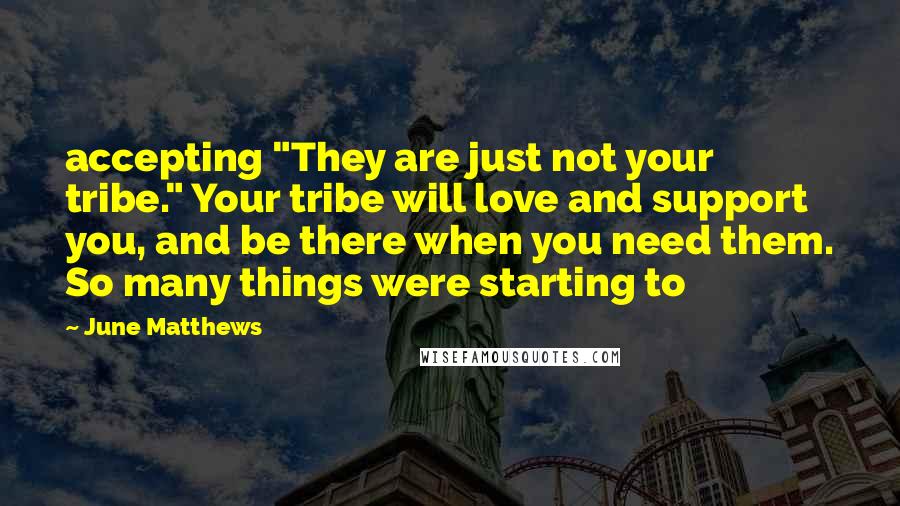 June Matthews Quotes: accepting "They are just not your tribe." Your tribe will love and support you, and be there when you need them. So many things were starting to