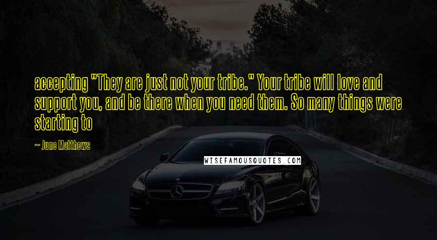 June Matthews Quotes: accepting "They are just not your tribe." Your tribe will love and support you, and be there when you need them. So many things were starting to