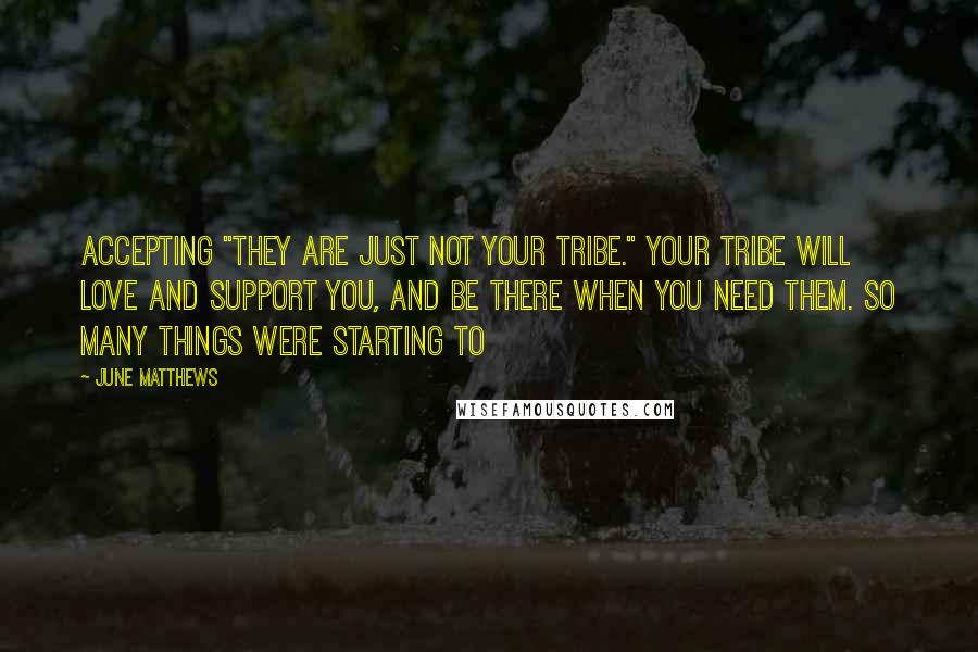 June Matthews Quotes: accepting "They are just not your tribe." Your tribe will love and support you, and be there when you need them. So many things were starting to