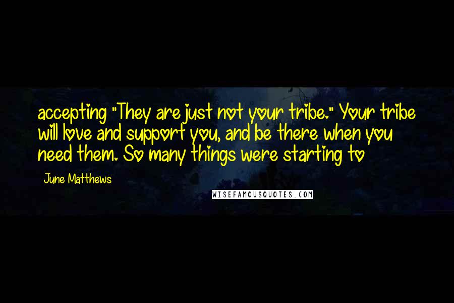 June Matthews Quotes: accepting "They are just not your tribe." Your tribe will love and support you, and be there when you need them. So many things were starting to