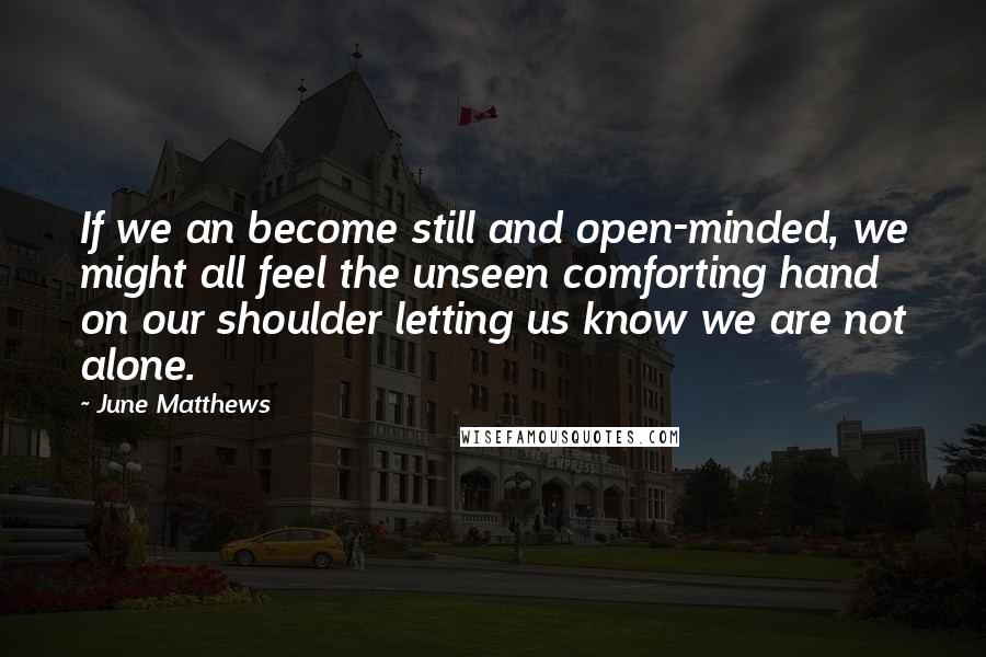 June Matthews Quotes: If we an become still and open-minded, we might all feel the unseen comforting hand on our shoulder letting us know we are not alone.