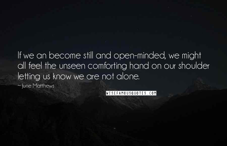 June Matthews Quotes: If we an become still and open-minded, we might all feel the unseen comforting hand on our shoulder letting us know we are not alone.