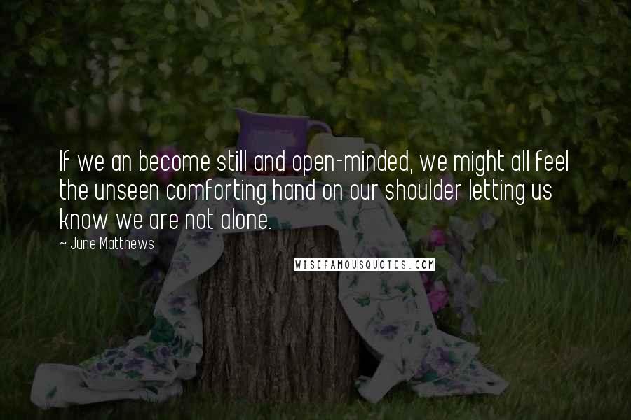 June Matthews Quotes: If we an become still and open-minded, we might all feel the unseen comforting hand on our shoulder letting us know we are not alone.