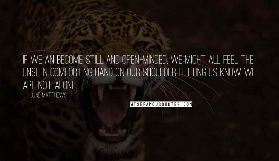 June Matthews Quotes: If we an become still and open-minded, we might all feel the unseen comforting hand on our shoulder letting us know we are not alone.