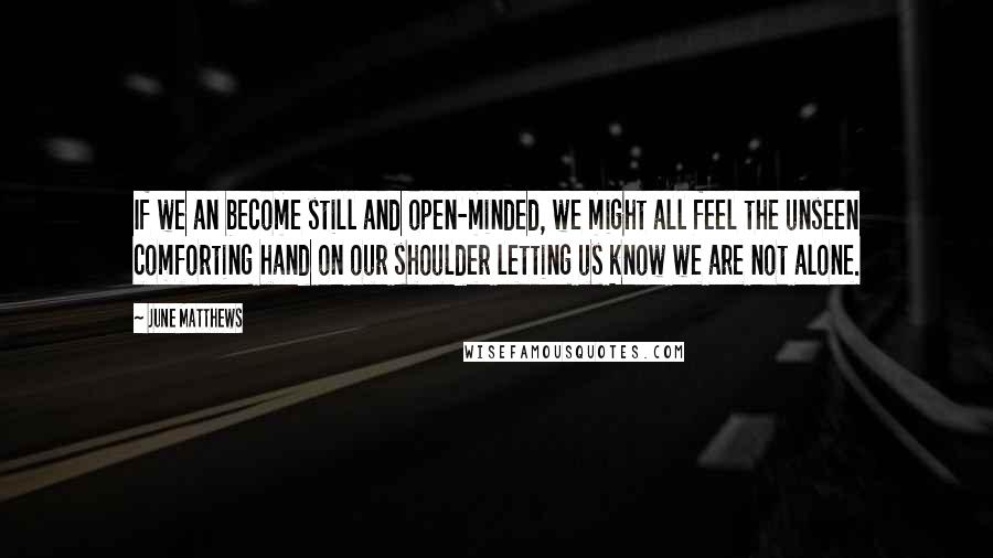 June Matthews Quotes: If we an become still and open-minded, we might all feel the unseen comforting hand on our shoulder letting us know we are not alone.
