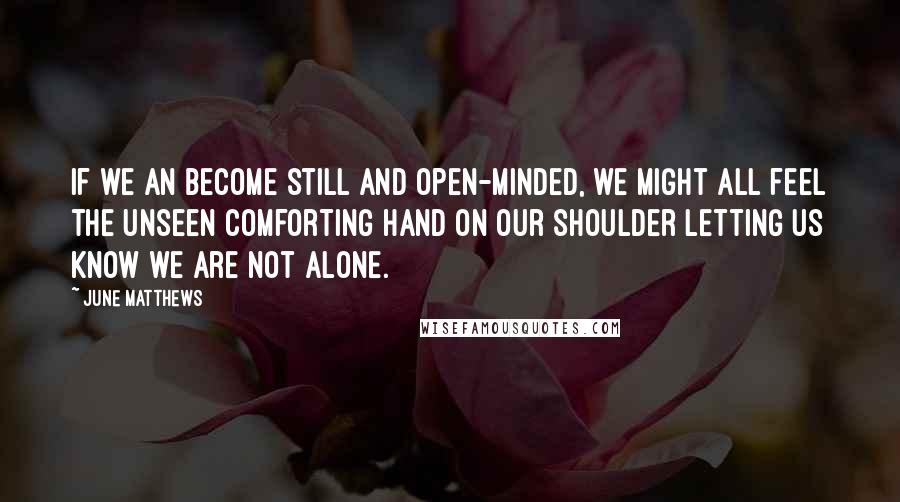 June Matthews Quotes: If we an become still and open-minded, we might all feel the unseen comforting hand on our shoulder letting us know we are not alone.