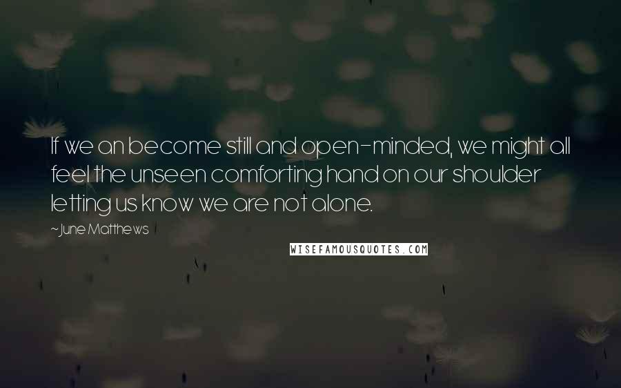 June Matthews Quotes: If we an become still and open-minded, we might all feel the unseen comforting hand on our shoulder letting us know we are not alone.