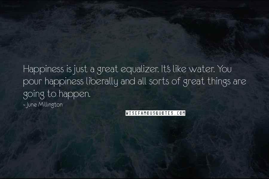 June Millington Quotes: Happiness is just a great equalizer. It's like water. You pour happiness liberally and all sorts of great things are going to happen.