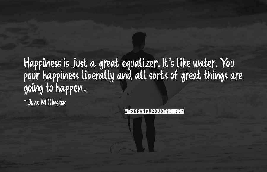 June Millington Quotes: Happiness is just a great equalizer. It's like water. You pour happiness liberally and all sorts of great things are going to happen.