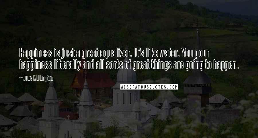 June Millington Quotes: Happiness is just a great equalizer. It's like water. You pour happiness liberally and all sorts of great things are going to happen.